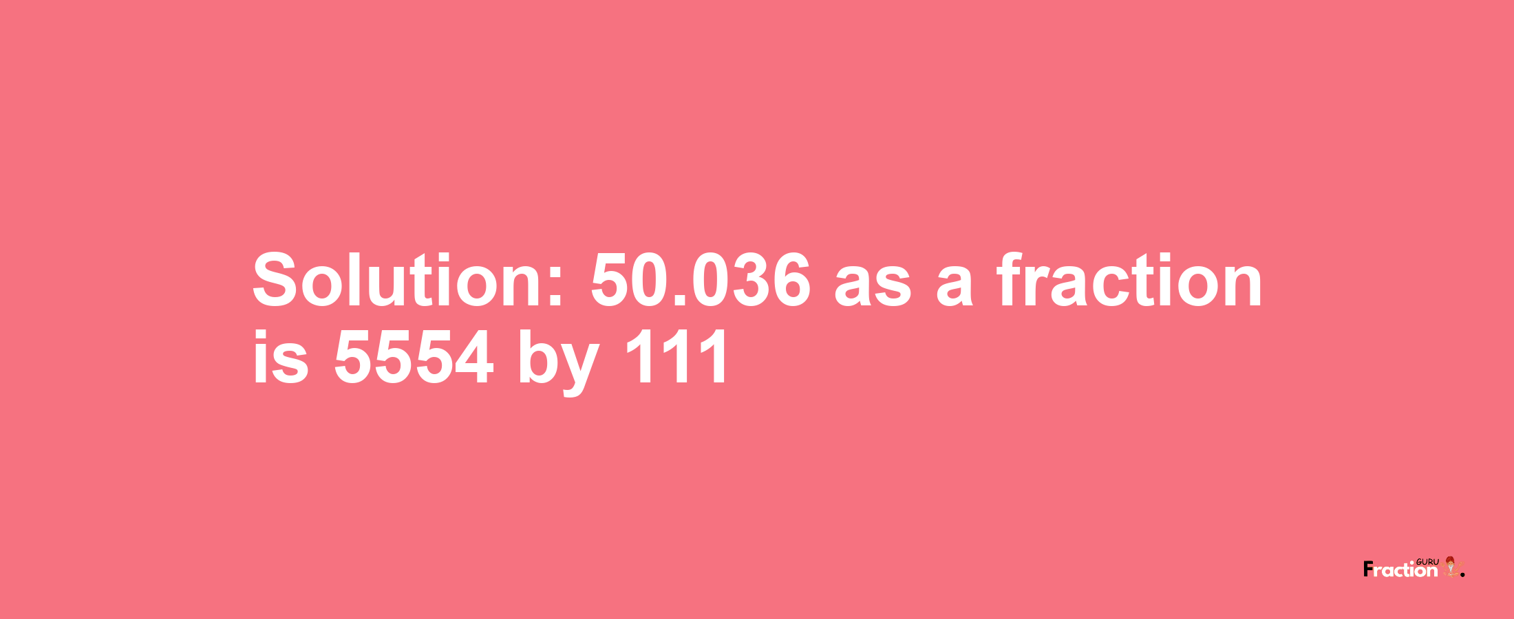 Solution:50.036 as a fraction is 5554/111